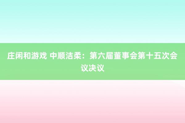 莊閑和游戲 中順潔柔：第六屆董事會(huì)第十五次會(huì)議決議