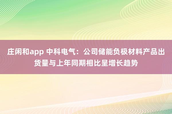 莊閑和app 中科電氣：公司儲能負極材料產品出貨量與上年同期相比呈增長趨勢