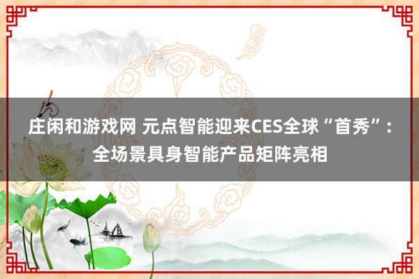 莊閑和游戲網 元點智能迎來CES全球“首秀”：全場景具身智能產品矩陣亮相
