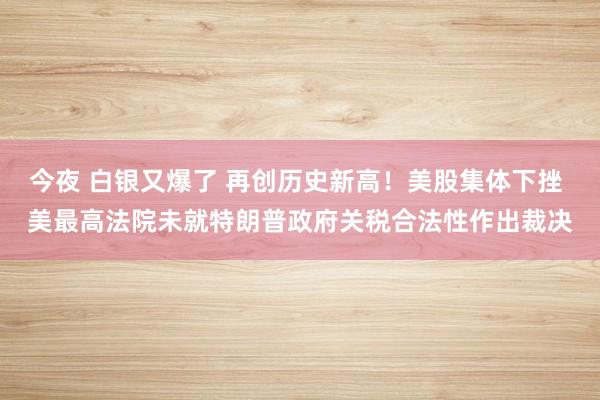 今夜 白銀又爆了 再創歷史新高!美股集體下挫 美最高法院未就特朗普政府關稅合法性作出裁決