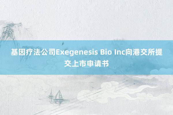 基因療法公司Exegenesis Bio Inc向港交所提交上市申請(qǐng)書(shū)
