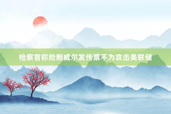 檢察官稱給鮑威爾發(fā)傳票不為攻擊美聯(lián)儲(chǔ)