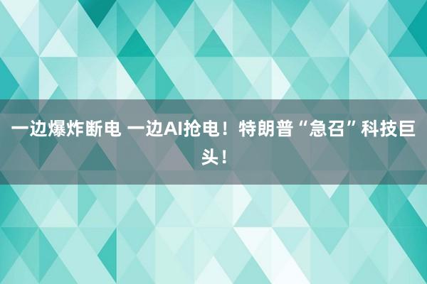 一邊爆炸斷電 一邊AI搶電!特朗普“急召”科技巨頭!