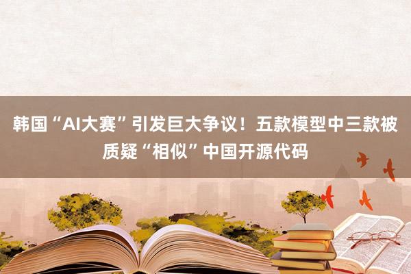 韓國“AI大賽”引發(fā)巨大爭議！五款模型中三款被質(zhì)疑“相似”中國開源代碼
