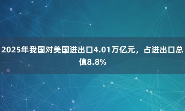 2025年我國(guó)對(duì)美國(guó)進(jìn)出口4.01萬(wàn)億元，占進(jìn)出口總值8.8%