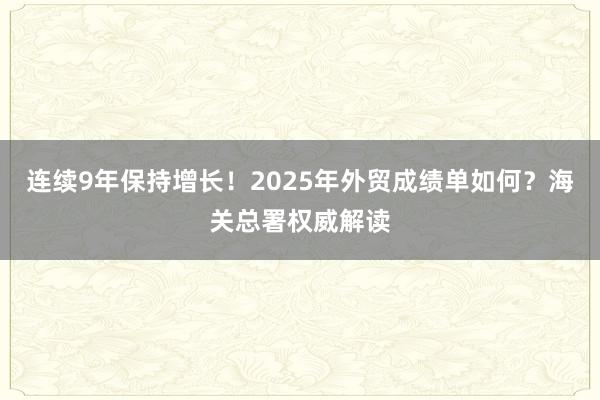連續9年保持增長!2025年外貿成績單如何?海關總署權威解讀