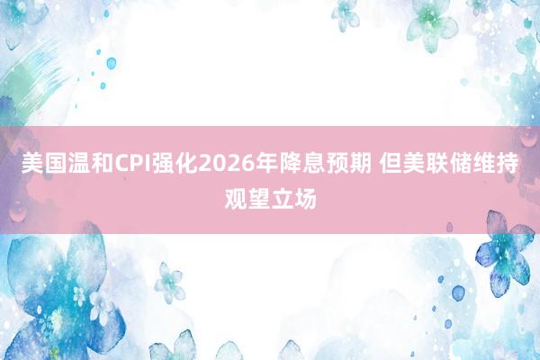美國溫和CPI強(qiáng)化2026年降息預(yù)期 但美聯(lián)儲(chǔ)維持觀望立場