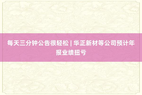 每天三分鐘公告很輕松 | 華正新材等公司預(yù)計(jì)年報(bào)業(yè)績(jī)扭虧