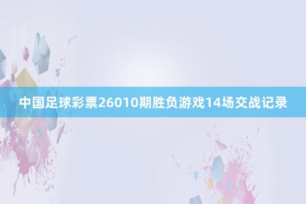 中國足球彩票26010期勝負(fù)游戲14場(chǎng)交戰(zhàn)記錄
