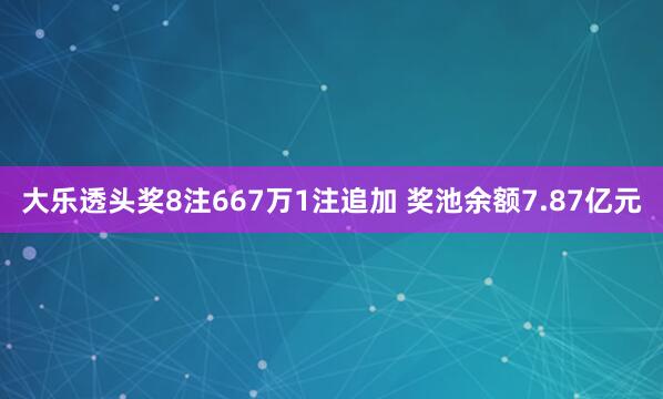 大樂透頭獎(jiǎng)8注667萬1注追加 獎(jiǎng)池余額7.87億元