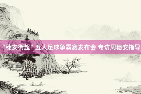 “穗安街超”五人足球爭霸賽發(fā)布會(huì) 專訪周穗安指導(dǎo)