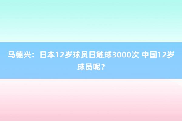馬德興：日本12歲球員日觸球3000次 中國12歲球員呢？