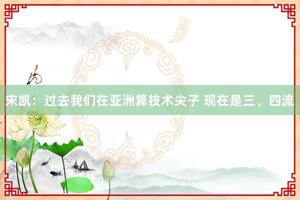 宋凱：過去我們在亞洲算技術(shù)尖子 現(xiàn)在是三、四流
