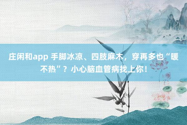 莊閑和app 手腳冰涼、四肢麻木，穿再多也“暖不熱”？小心腦血管病找上你！