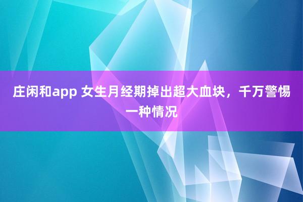 莊閑和app 女生月經(jīng)期掉出超大血塊，千萬警惕一種情況