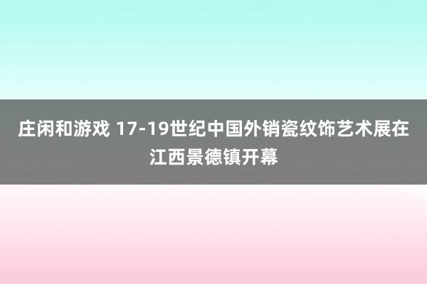 莊閑和游戲 17-19世紀中國外銷瓷紋飾藝術展在江西景德鎮(zhèn)開幕