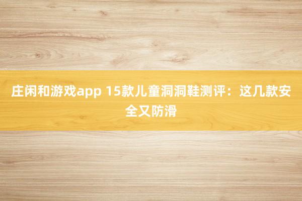 莊閑和游戲app 15款兒童洞洞鞋測(cè)評(píng)：這幾款安全又防滑