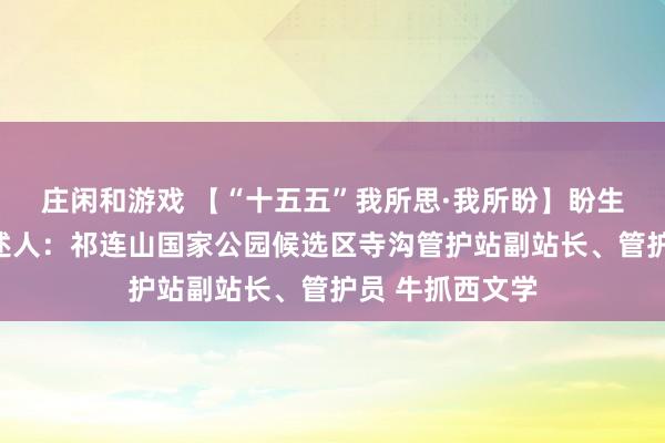 莊閑和游戲 【“十五五”我所思·我所盼】盼生態(tài)豐富多樣講述人：祁連山國家公園候選區(qū)寺溝管護站副站長、管護員 牛抓西文學(xué)