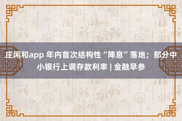 莊閑和app 年內首次結構性“降息”落地；部分中小銀行上調存款利率 | 金融早參