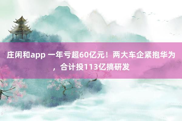 莊閑和app 一年虧超60億元！兩大車企緊抱華為，合計(jì)投113億搞研發(fā)
