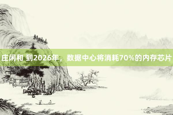 莊閑和 到2026年,數據中心將消耗70%的內存芯片
