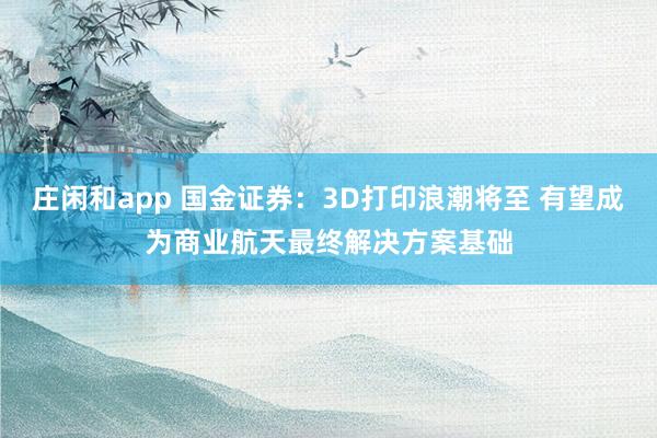莊閑和app 國金證券：3D打印浪潮將至 有望成為商業(yè)航天最終解決方案基礎