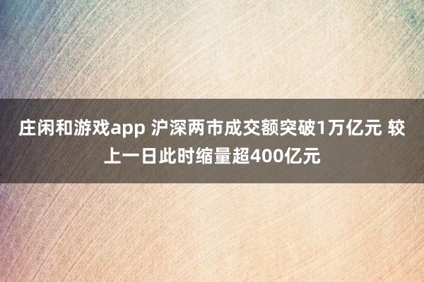 莊閑和游戲app 滬深兩市成交額突破1萬億元 較上一日此時(shí)縮量超400億元