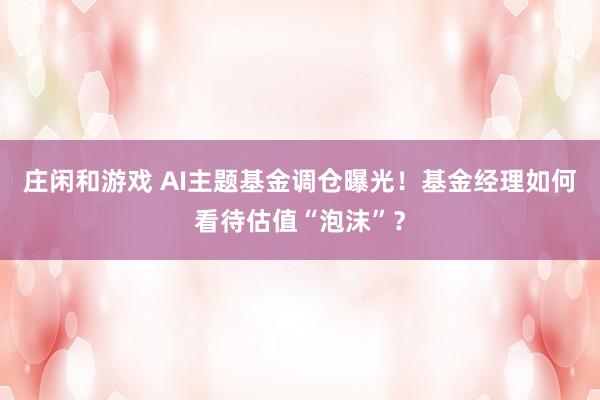 莊閑和游戲 AI主題基金調(diào)倉(cāng)曝光！基金經(jīng)理如何看待估值“泡沫”？