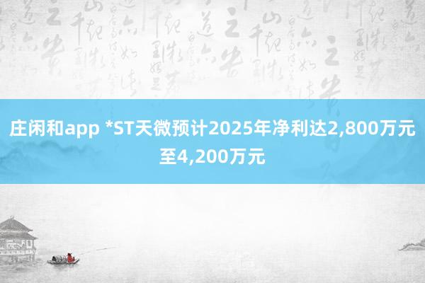 莊閑和app *ST天微預計2025年凈利達2，800萬元至4，200萬元