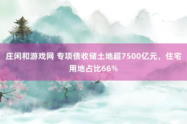 莊閑和游戲網 專項債收儲土地超7500億元，住宅用地占比66%