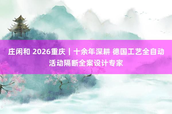 莊閑和 2026重慶｜十余年深耕 德國工藝全自動活動隔斷全案設(shè)計專家