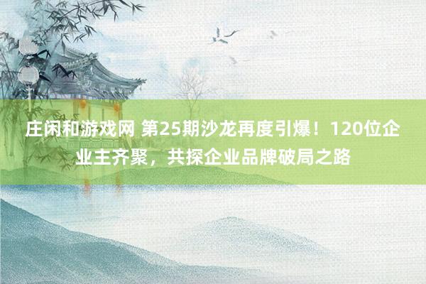 莊閑和游戲網 第25期沙龍再度引爆！120位企業主齊聚，共探企業品牌破局之路