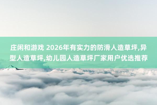 莊閑和游戲 2026年有實(shí)力的防滑人造草坪,異型人造草坪,幼兒園人造草坪廠家用戶(hù)優(yōu)選推薦