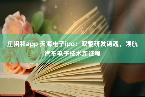 莊閑和app 天海電子ipo：雙驅(qū)研發(fā)鑄魂，領(lǐng)航汽車電子技術(shù)新征程