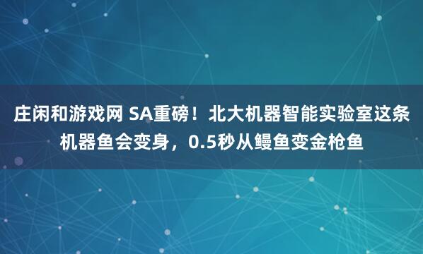 莊閑和游戲網(wǎng) SA重磅!北大機(jī)器智能實(shí)驗(yàn)室這條機(jī)器魚會變身,0.5秒從鰻魚變金槍魚