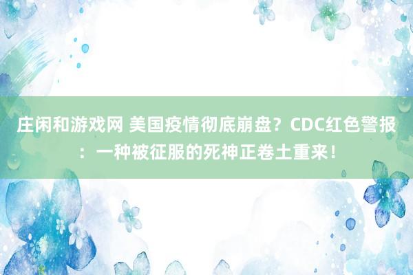 莊閑和游戲網(wǎng) 美國疫情徹底崩盤?CDC紅色警報:一種被征服的死神正卷土重來!