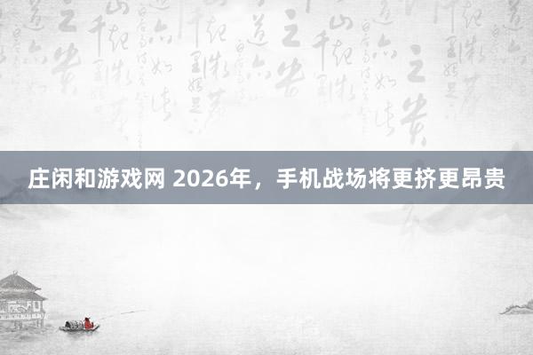 莊閑和游戲網 2026年，手機戰(zhàn)場將更擠更昂貴