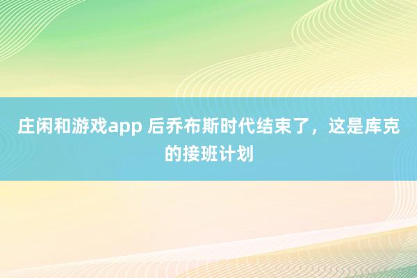 莊閑和游戲app 后喬布斯時代結束了，這是庫克的接班計劃