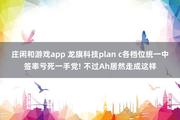 莊閑和游戲app 龍旗科技plan c各檔位統(tǒng)一中簽率虧死一手黨! 不過Ah居然走成這樣