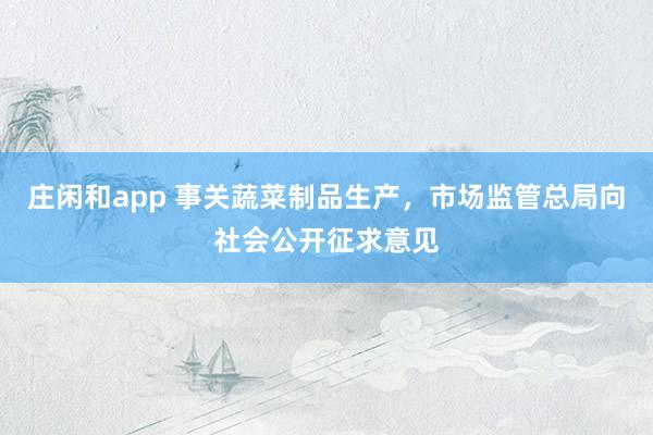 莊閑和app 事關蔬菜制品生產，市場監管總局向社會公開征求意見