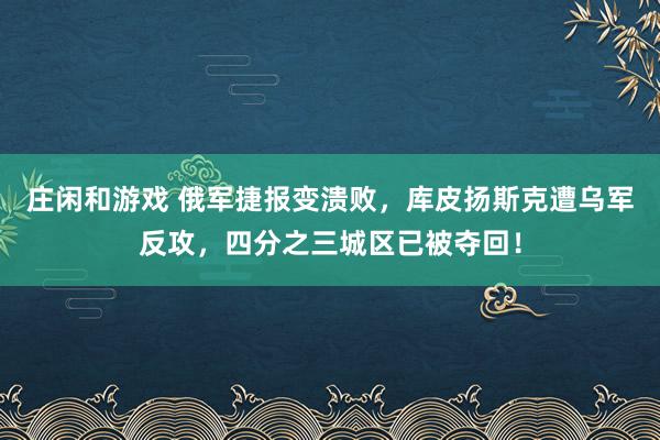 莊閑和游戲 俄軍捷報變潰敗，庫皮揚斯克遭烏軍反攻，四分之三城區已被奪回！