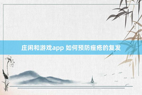 莊閑和游戲app 如何預防痤瘡的復發(fā)