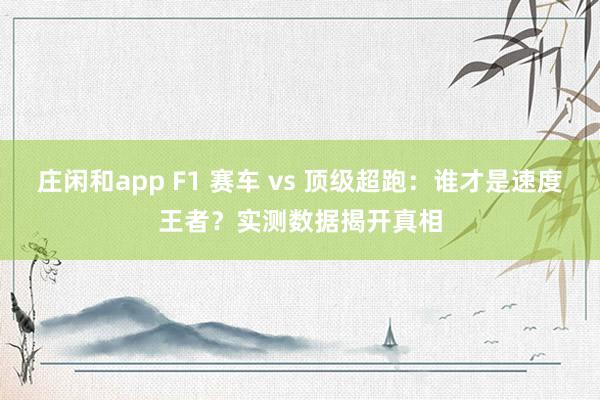 莊閑和app F1 賽車 vs 頂級超跑:誰才是速度王者?實測數(shù)據(jù)揭開真相