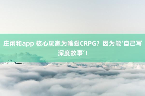 莊閑和app 核心玩家為啥愛CRPG?因為能‘自己寫深度故事’!