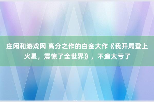 莊閑和游戲網 高分之作的白金大作《我開局登上火星，震驚了全世界》，不追太虧了