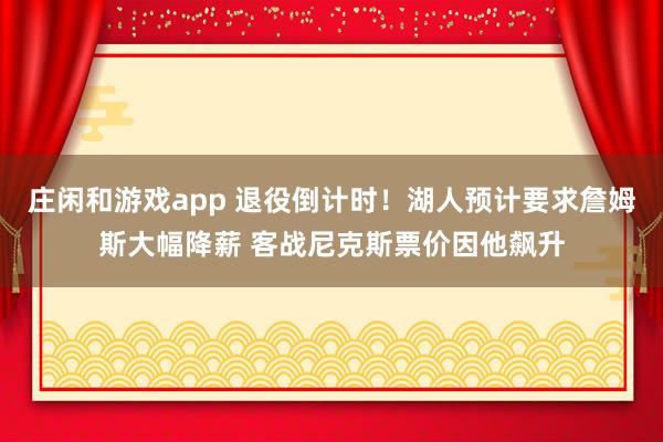 莊閑和游戲app 退役倒計時！湖人預計要求詹姆斯大幅降薪 客戰尼克斯票價因他飆升