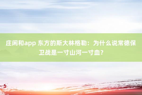 莊閑和app 東方的斯大林格勒：為什么說常德保衛(wèi)戰(zhàn)是一寸山河一寸血？