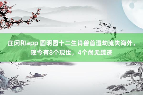 莊閑和app 圓明園十二生肖獸首遭劫流失海外,現今有8個現世,4個尚無蹤跡