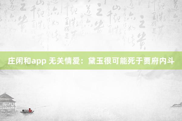 莊閑和app 無關情愛:黛玉很可能死于賈府內斗