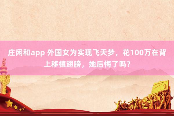 莊閑和app 外國女為實現飛天夢,花100萬在背上移植翅膀,她后悔了嗎?